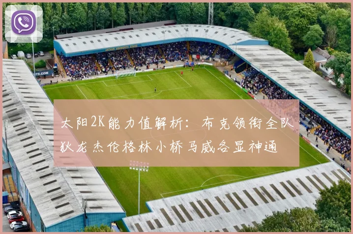 太阳2K能力值解析：布克领衔全队狄龙杰伦格林小桥马威各显神通